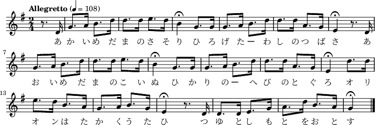 {
\key g \major \time 2/4 \tempo "Allegretto" 4 = 108 \partial 4 \relative g'{
r8. d16|g8. a16 b8. d16| d8. d16 e8. d16|
b4\fermata g8. g16|g8. a16 b8. d16|d8. d16 a8. g16|
e4\fermata r8. d16|g8. a16 b8. d16|d8. d16 e8. d16|
b4\fermata g8. g16|g8. a16 b8. d16|d8. d16 a8. g16|
e4\fermata d'8. d16|e8. d16 b8. a16|g8. a16 b8. g16|
e4\fermata r8. d16|d8. d16 e8. g16|a8. d16 b8. a16|g4\fermata \bar "|."
}
\addlyrics {
あ か い め だ ま の さ そ り ひ ろ げ た ー わ し の つ ば さ あ お い め だ ま の こ い ぬ
ひ か り の ー へ び の と ぐ ろ オ リ オ ン は た か く う た ひ つ ゆ と し も と を お と す
}
}