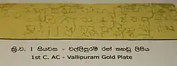 Gold inscription of King Vasaha, Vallipuram, 1st century AC Brahmi:"Sidha! Maharaja-Vahayaha rajahi amete Isigiraye Nakadiva Bujameni Badakara-atanehi Piyaguka-Tisa Vihara karite", Trans: Success! in the reign of the great king Vaha, when the minister Isigiraya was governing the Nakadiva, Piyaguka Tissa caused a Vihara to be built at Badakara Atana.