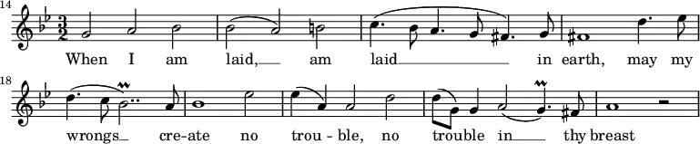 {
\time 3/2
\clef treble
\key g \minor
\override Score.BarNumber.break-visibility = ##(#f #f #t)
\set Score.barNumberVisibility = #all-bar-numbers-visible
\set Score.currentBarNumber = #14
\bar ""
\relative c''
<<
\new Voice = "melody"
{ g2 a bes
| bes( a) b
| c4.(bes8 a4. g8 fis4.) g8
| fis1 d'4. es8
| d4.( c8 bes2..\prall) a8
| bes1 es2
| es4( a,) a2 d
| d8( g,) g4 a2( g4.\prall) fis8
| a1 r2 }
\new Lyrics \lyricsto "melody" { \lyricmode
{ When I am
| laid, __ am
| laid __ in
| earth, may my
| wrongs __ cre --
| ate no
| trou -- ble, no
| trou -- ble in __ thy
| breast } }
>>
}